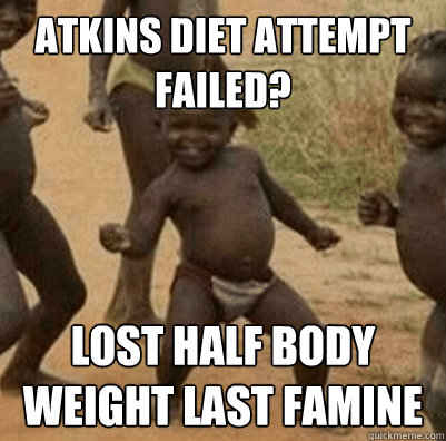 Atkins diet attempt failed? lost half body weight last famine  Third World Success Kid