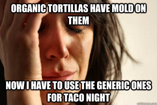 Organic tortillas have mold on them Now I have to use the generic ones for taco night  First World Problems