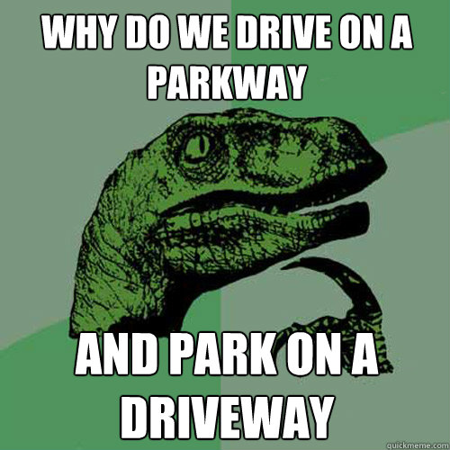 WHY DO WE DRIVE ON A PARKWAY AND PARK ON A DRIVEWAY  Philosoraptor