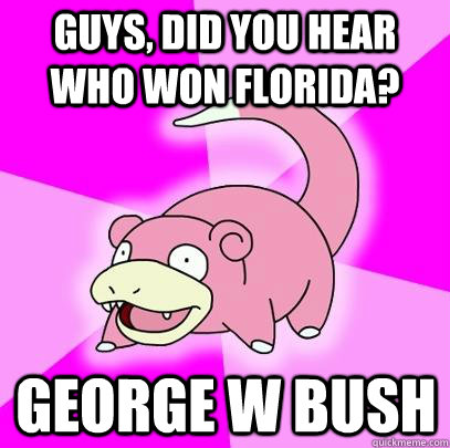 Guys, did you hear who won Florida? George w Bush   Slowpoke