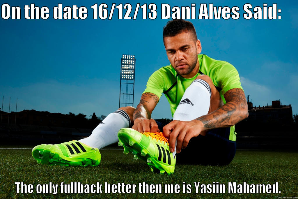 ON THE DATE 16/12/13 DANI ALVES SAID:      THE ONLY FULLBACK BETTER THEN ME IS YASIIN MAHAMED. Misc
