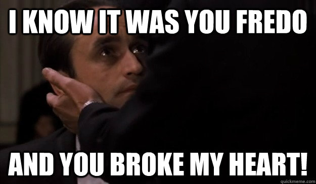 I know it was you Fredo And you broke my heart!  Fredo Godfathere