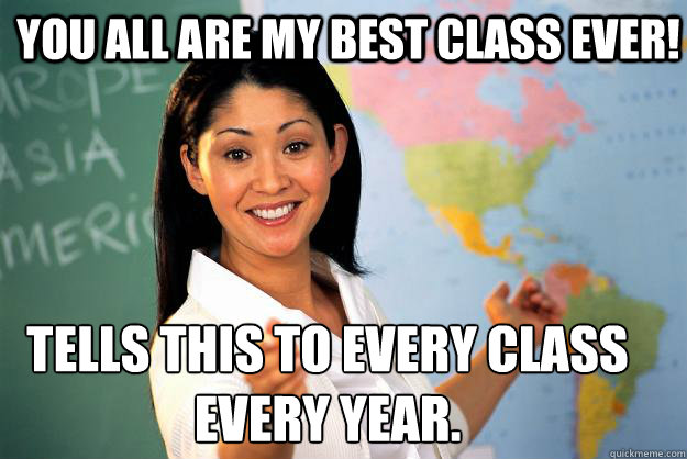 You all are my best class ever! Tells this to every class 
every year. - You all are my best class ever! Tells this to every class 
every year.  Unhelpful High School Teacher