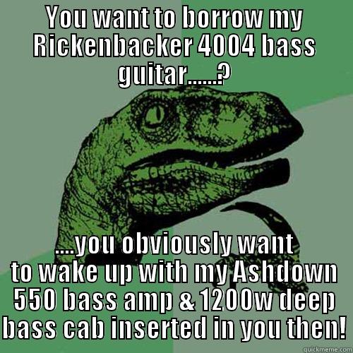 YOU WANT TO BORROW MY RICKENBACKER 4004 BASS GUITAR......? ....YOU OBVIOUSLY WANT TO WAKE UP WITH MY ASHDOWN 550 BASS AMP & 1200W DEEP BASS CAB INSERTED IN YOU THEN! Philosoraptor