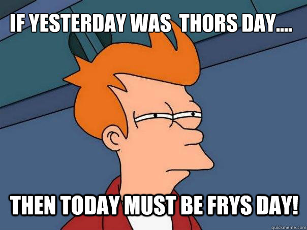 If yesterday was  Thors day.... Then today must be FRYS DAY!  Futurama Fry