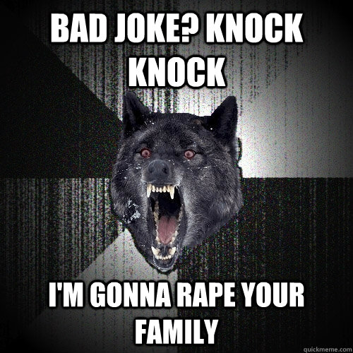bad joke? knock knock I'm GONNA RAPE YOUR FAMILY - bad joke? knock knock I'm GONNA RAPE YOUR FAMILY  Insanity Wolf