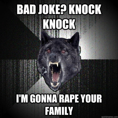 bad joke? knock knock I'm GONNA RAPE YOUR FAMILY  Insanity Wolf