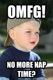 OMFG! No more nap time?  