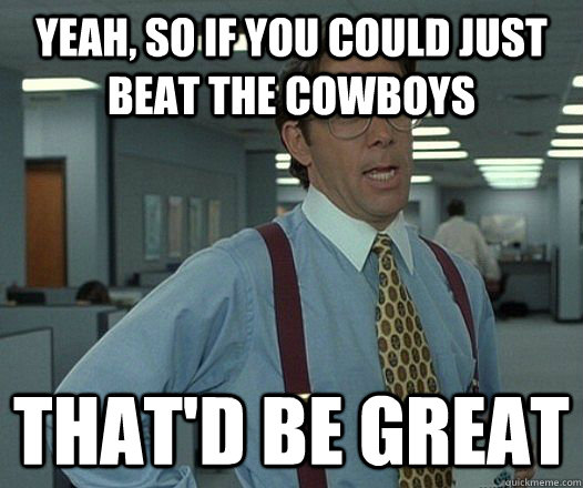 yeah, so if you could just beat the cowboys That'd be great - yeah, so if you could just beat the cowboys That'd be great  Bill Lumbergh - Thatd be great.
