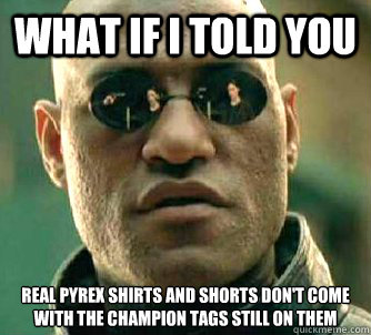 What if I told you Real pyrex shirts and shorts don't come with the champion tags still on them  What if I told you