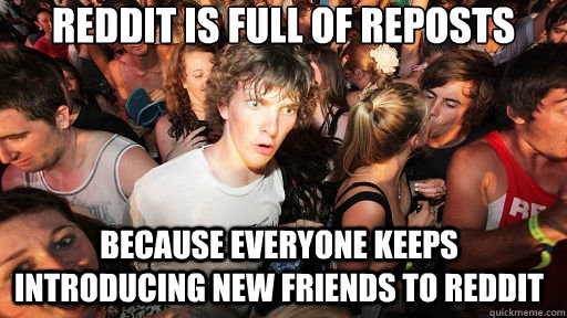 Reddit is full of reposts because everyone keeps introducing new friends to reddit  Sudden Clarity Clarence