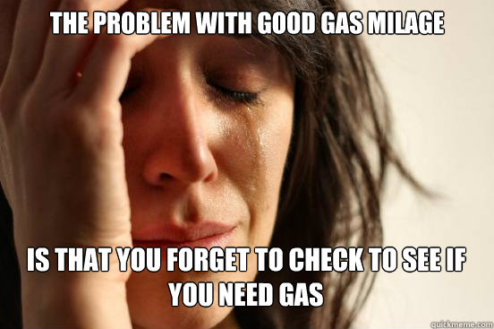the problem with good gas milage is that you forget to check to see if you need gas   First World Problems