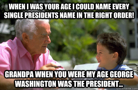 When I was your age i could name every single presidents name in the right order! grandpa when you were my age george washington was the president... - When I was your age i could name every single presidents name in the right order! grandpa when you were my age george washington was the president...  Old people jokes