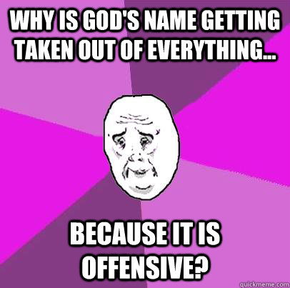 Why is god's name getting taken out of everything... because it is offensive?  LIfe is Confusing