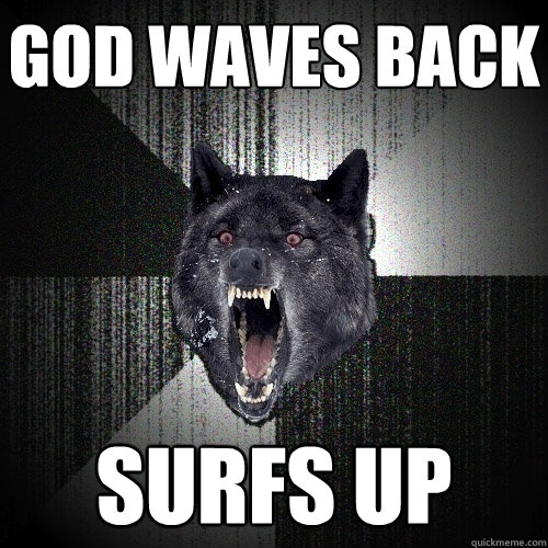 god waves back surfs up  Insanity Wolf