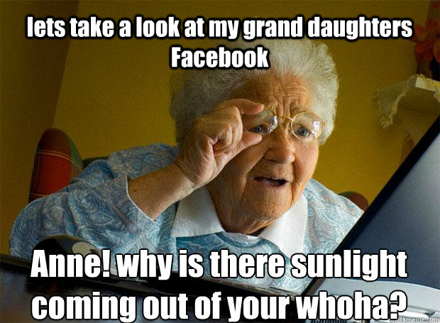 lets take a look at my grand daughters Facebook Anne! why is there sunlight coming out of your whoha?  Grandma finds the Internet