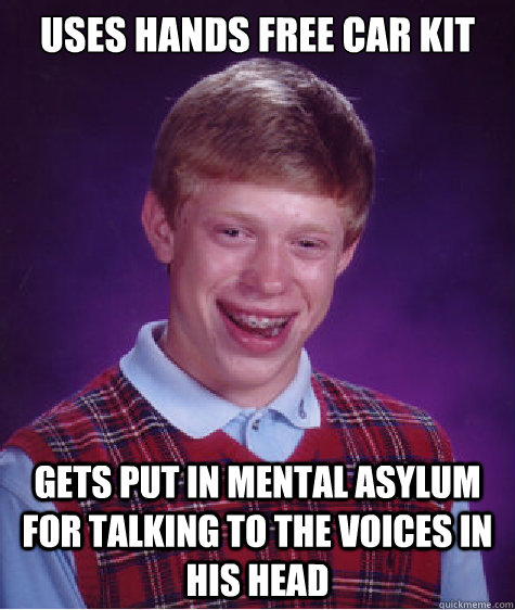 uses hands free car kit Gets put in mental asylum for talking to the voices in his head  Bad Luck Brian