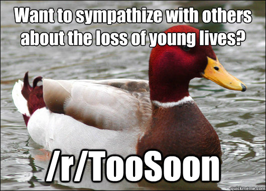 Want to sympathize with others about the loss of young lives?
 /r/TooSoon  Malicious Advice Mallard