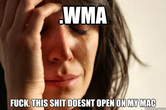 .WMA fuck, this shit doesnt open on my mac  First World Problems