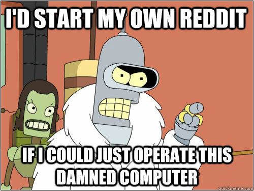 I'd start my own reddit If i could just operate this damned computer  Blackjack Bender