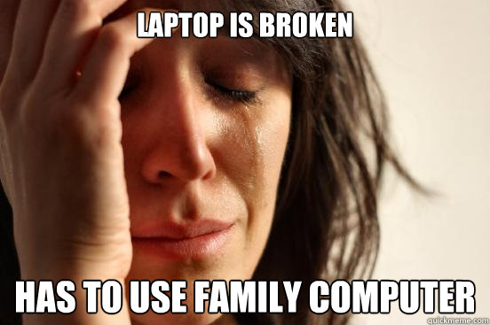 Laptop is broken has to use family computer - Laptop is broken has to use family computer  First World Problems