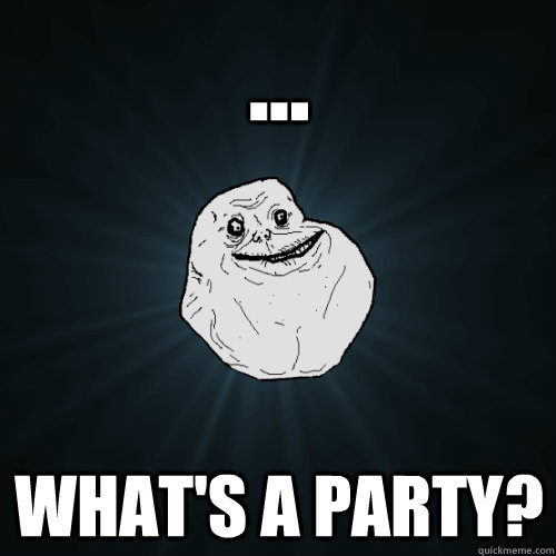 ... What's a party? - ... What's a party?  Forever Alone