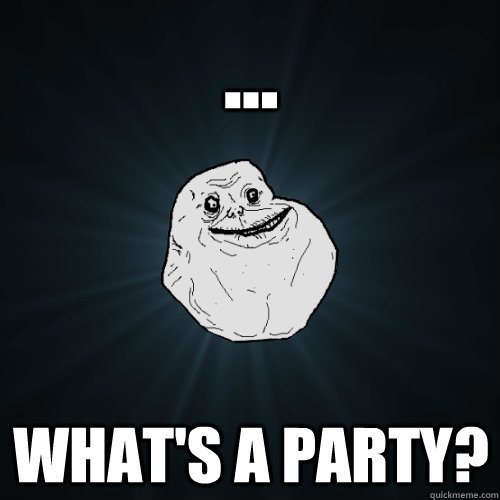 ... What's a party?  Forever Alone