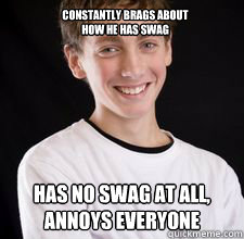 Constantly brags about 
how he has swag Has no swag at all, 
annoys everyone  High School Freshman