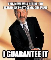 This meme will be like  the extremely photogenic guy meme I guarantee it  I guarantee it