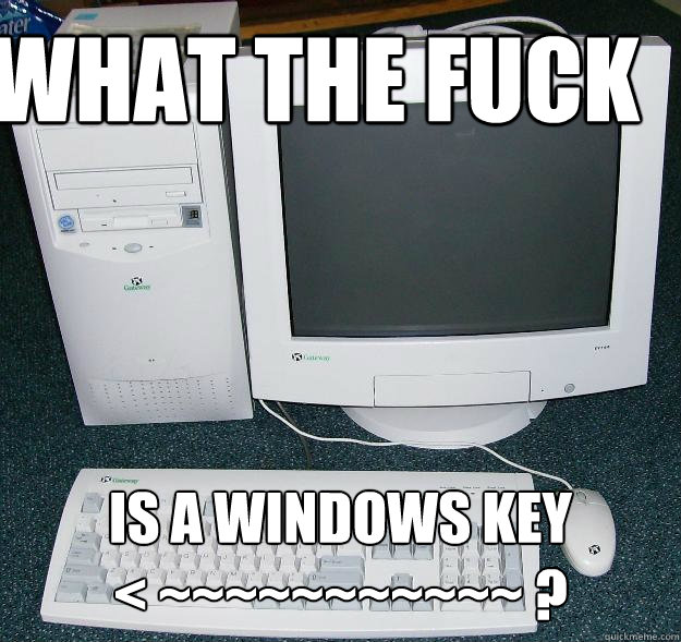 what the fuck is a windows key
< ~~~~~~~~~~~ ? - what the fuck is a windows key
< ~~~~~~~~~~~ ?  First Gaming Computer