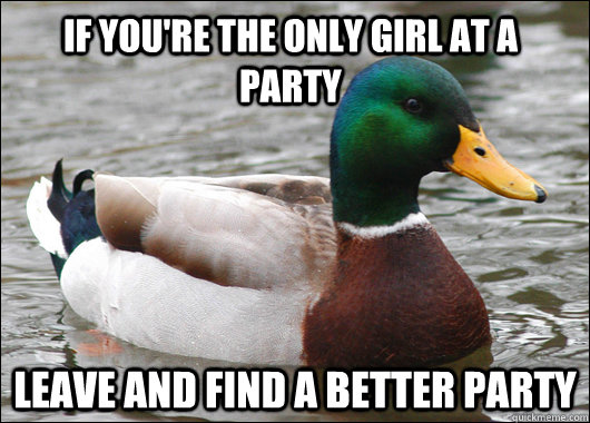 If you're the only girl at a party Leave and find a better party  Actual Advice Mallard