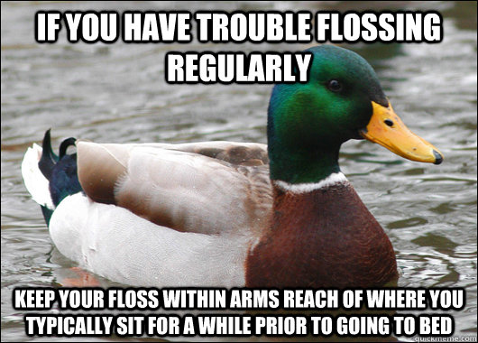 If you have trouble flossing regularly keep your floss within arms reach of where you typically sit for a while prior to going to bed  Actual Advice Mallard