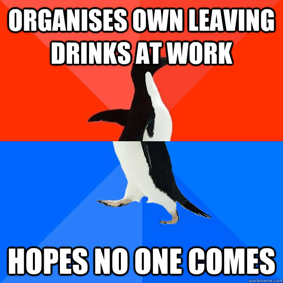 Organises own leaving drinks at work Hopes no one comes Socially