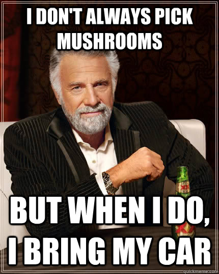 I don't always pick mushrooms but when I do, I bring my car  The Most Interesting Man In The World