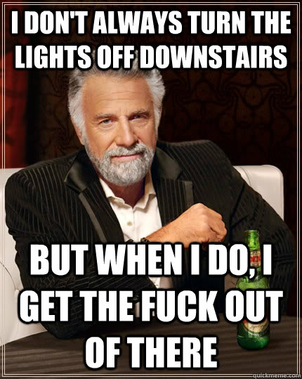 I don't always turn the lights off downstairs but when I do, I get the fuck out of there - I don't always turn the lights off downstairs but when I do, I get the fuck out of there  The Most Interesting Man In The World