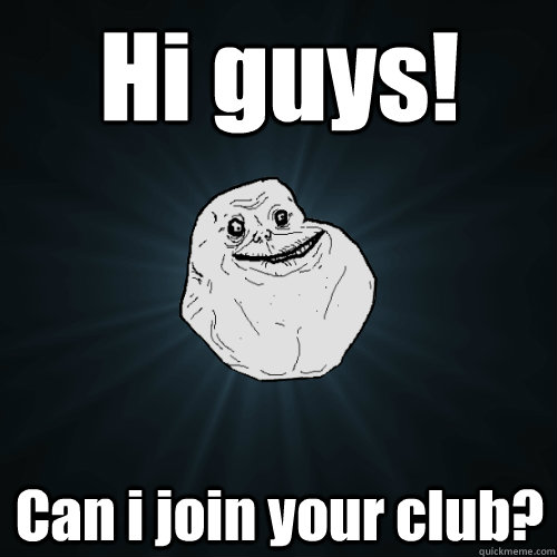 Hi guys! Can i join your club?  Forever Alone