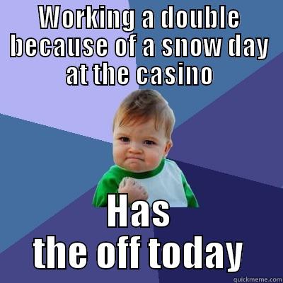 WORKING A DOUBLE BECAUSE OF A SNOW DAY AT THE CASINO HAS THE OFF TODAY Success Kid