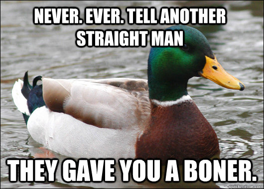 Never. Ever. Tell another straight man they gave you a boner.  Actual Advice Mallard