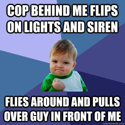 Cop behind me flips on lights and siren Flies around and pulls over guy in front of me  Success Kid