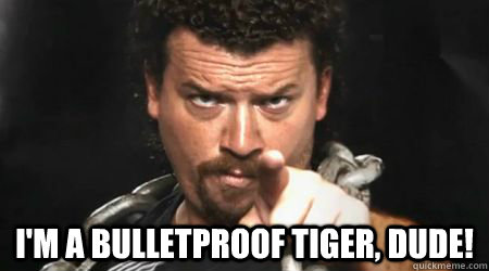  I'm a bulletproof tiger, dude!   kenny powers