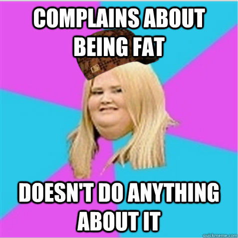 complains about being fat doesn't do anything about it - complains about being fat doesn't do anything about it  scumbag fat girl