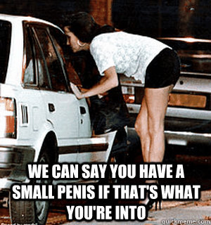  we can say you have a small penis if that's what you're into  -  we can say you have a small penis if that's what you're into   Karma Whore