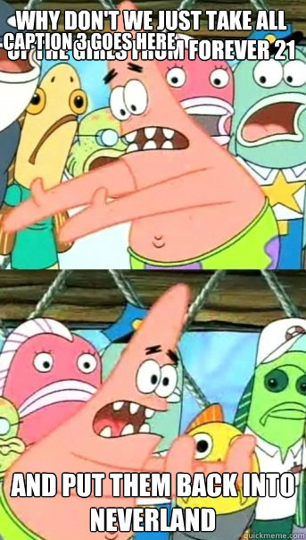 Why don't we just take all of the girls from forever 21 And put them back into Neverland Caption 3 goes here  Push it somewhere else Patrick