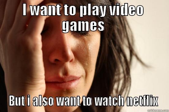 I WANT TO PLAY VIDEO GAMES BUT I ALSO WANT TO WATCH NETFLIX First World Problems