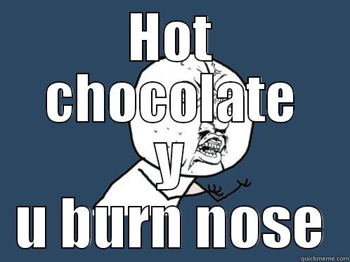 HOT CHOCOLATE Y U BURN NOSE Y U No