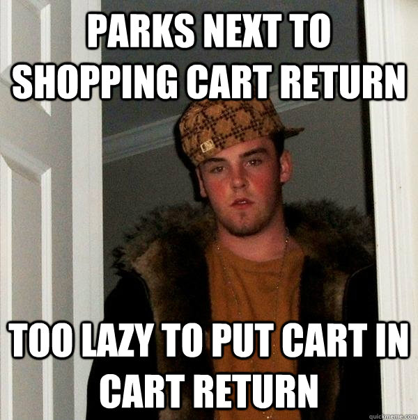 parks next to shopping cart return too lazy to put cart in cart return  Scumbag Steve