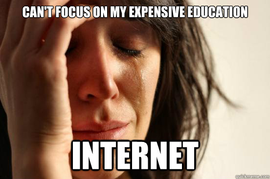 Can't focus on my expensive education internet  First World Problems