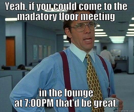 Floor Meeting - YEAH, IF YOU COULD COME TO THE MADATORY FLOOR MEETING IN THE LOUNGE AT 7:00PM THAT'D BE GREAT. Office Space Lumbergh