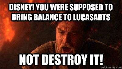 Disney! You were supposed to bring balance to Lucasarts not destroy it!  Epic Fucking Obi Wan