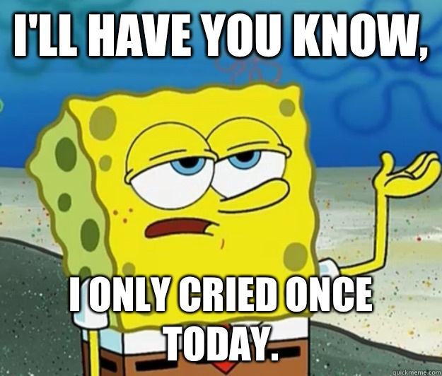 I'll have you know,  I only cried once today.   Tough Spongebob